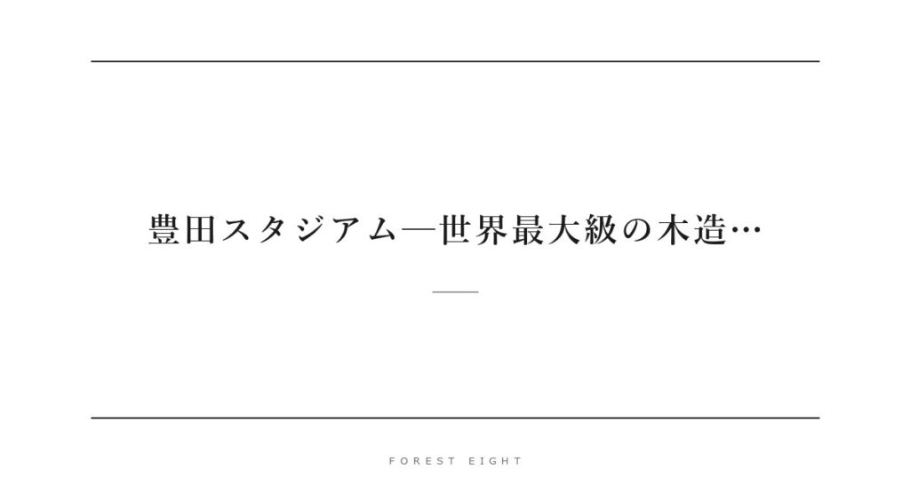 豊田スタジアム─世界最大級の木造… | Forest Eight