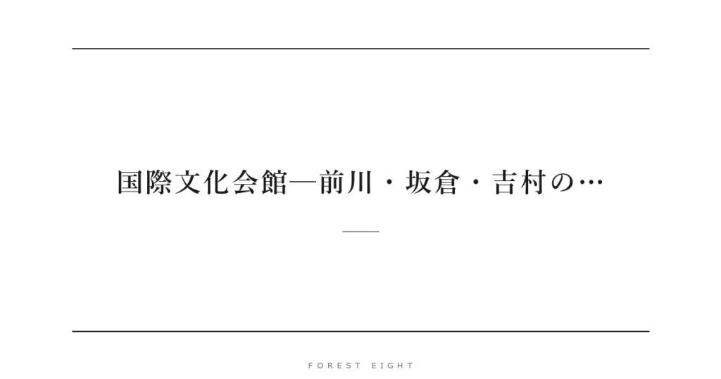 国際文化会館─前川・坂倉・吉村の… | Forest Eight