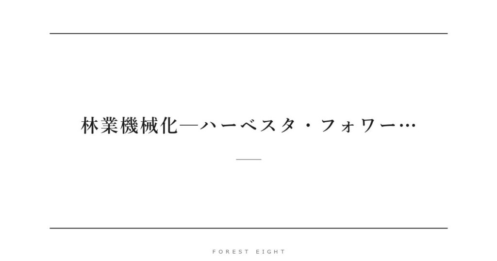 林業機械化─ハーベスタ・フォワー… | Forest Eight