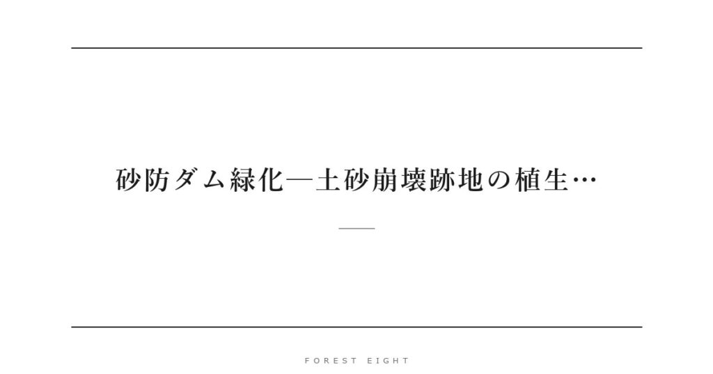 砂防ダム緑化─土砂崩壊跡地の植生… | Forest Eight