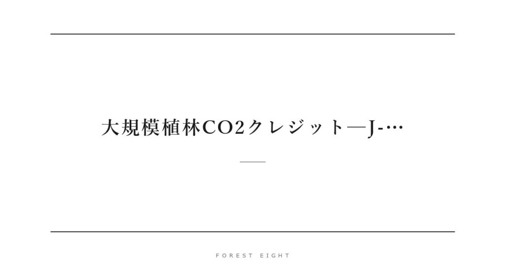 大規模植林CO2クレジット─J-… | Forest Eight