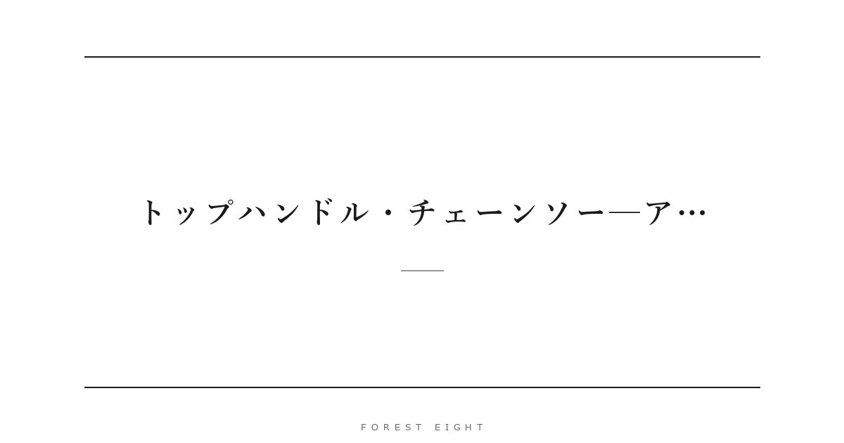 トップハンドル・チェーンソー─ア… | Forest Eight