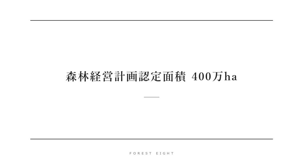 森林経営計画認定面積 400万ha | Forest Eight