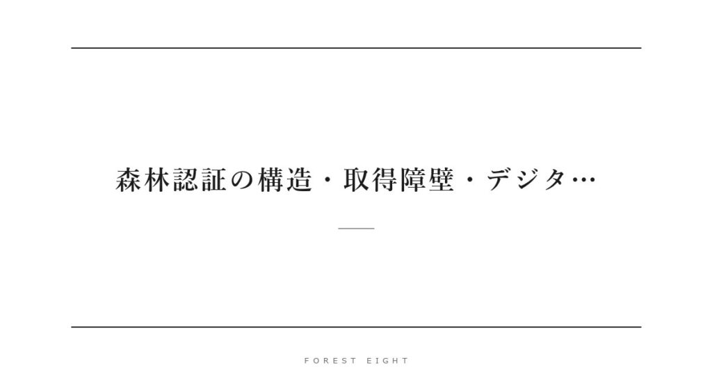 森林認証の構造・取得障壁・デジタ… | Forest Eight