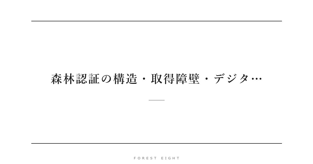 森林認証の構造・取得障壁・デジタ… | Forest Eight
