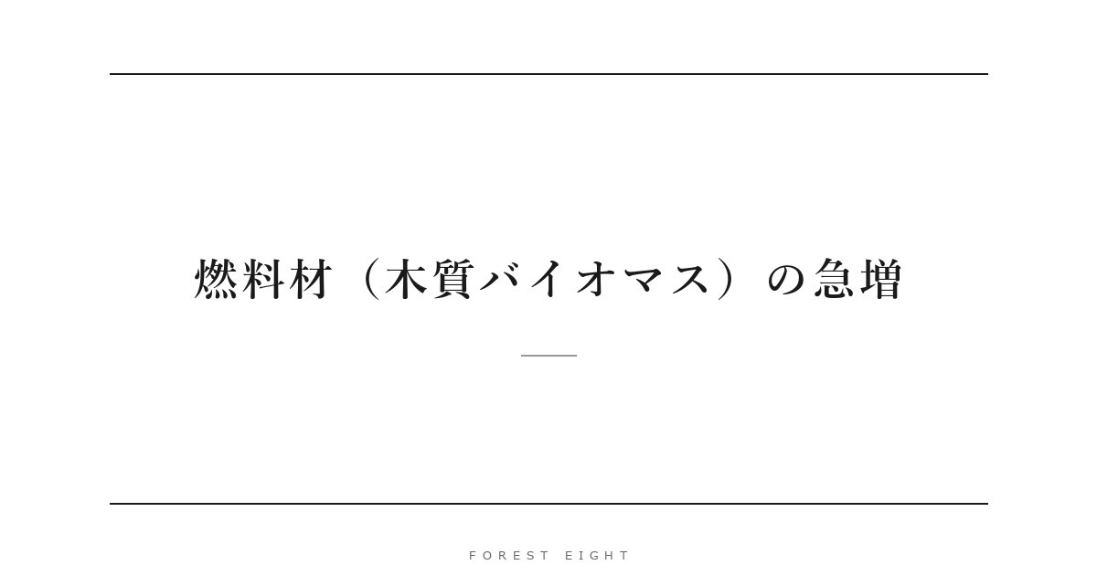 燃料材（木質バイオマス）の急増 | Forest Eight