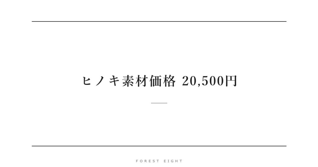 ヒノキ素材価格 20,500円 | Forest Eight
