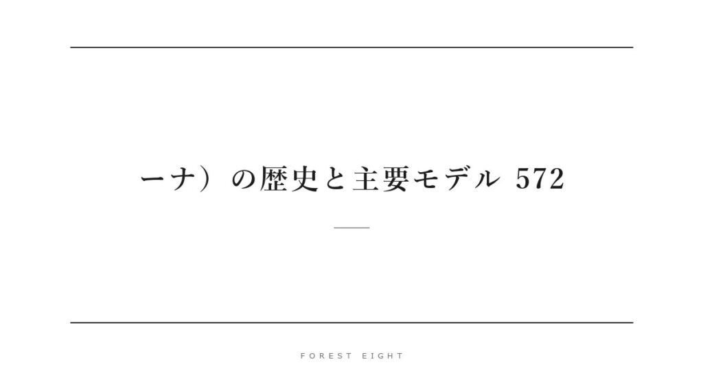 ーナ）の歴史と主要モデル 572 | Forest Eight