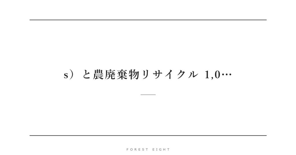 s）と農廃棄物リサイクル 1,0… | Forest Eight