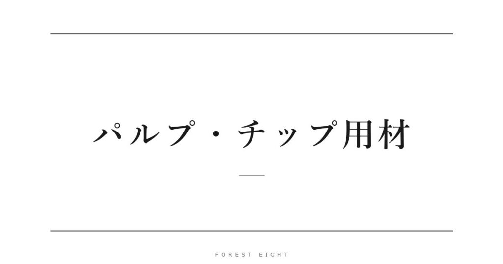 パルプ・チップ用材 | Forest Eight