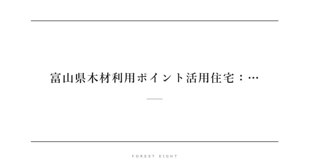 富山県木材利用ポイント活用住宅：… | Forest Eight