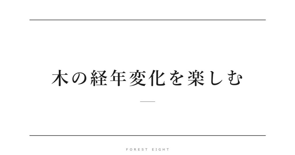 木の経年変化を楽しむ | Forest Eight